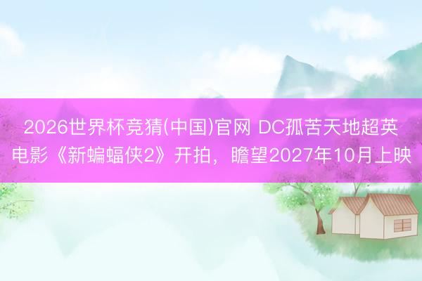 2026世界杯竞猜(中国)官网 DC孤苦天地超英电影《新蝙蝠侠2》开拍,瞻望2027年10月上映