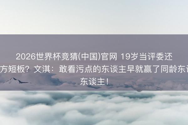 2026世界杯竞猜(中国)官网 19岁当评委还找我方短板?文淇:敢看污点的东谈主早就赢了同龄东谈主!