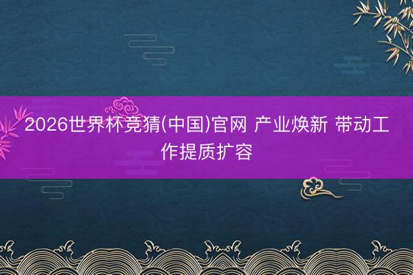 2026世界杯竞猜(中国)官网 产业焕新 带动工作提质扩容