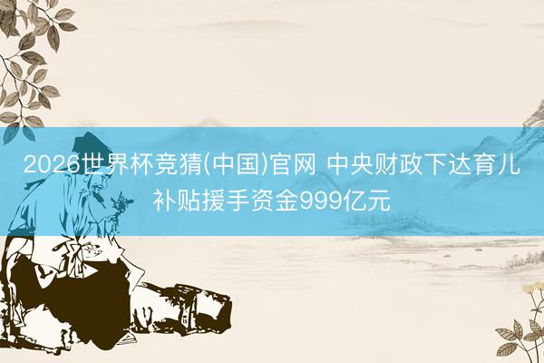 2026世界杯竞猜(中国)官网 中央财政下达育儿补贴援手资金999亿元