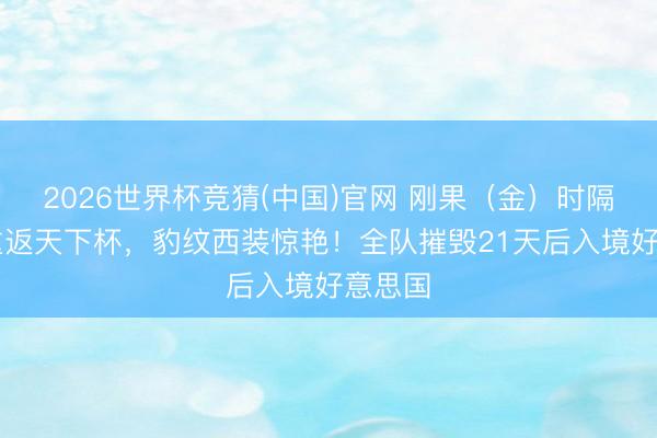 2026世界杯竞猜(中国)官网 刚果(金)时隔52年重返天下杯,豹纹西装惊艳!全队摧毁21天后入境好意思国