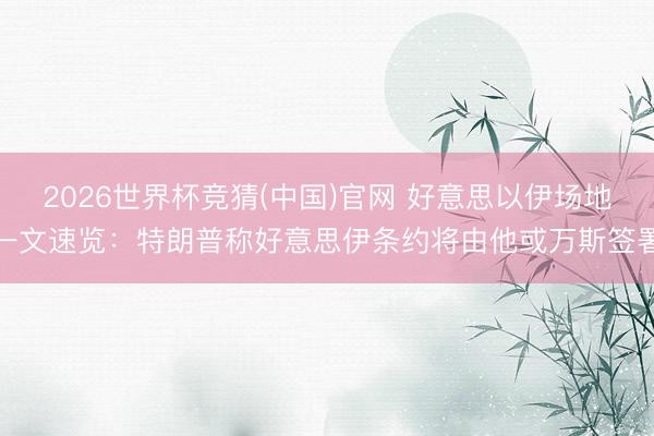 2026世界杯竞猜(中国)官网 好意思以伊场地一文速览：特朗普称好意思伊条约将由他或万斯签署