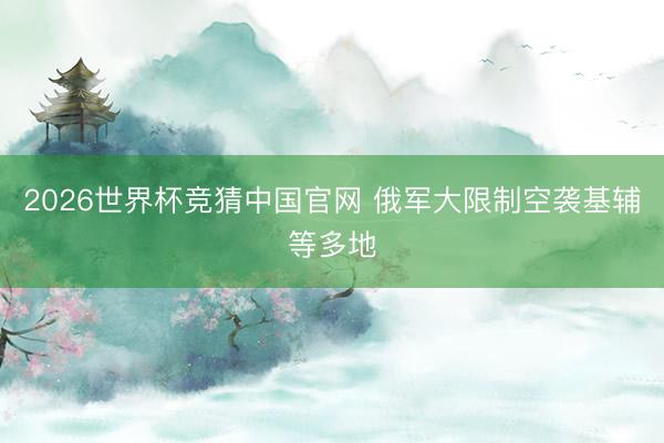 2026世界杯竞猜中国官网 俄军大限制空袭基辅等多地