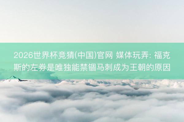 2026世界杯竞猜(中国)官网 媒体玩弄: 福克斯的左券是唯独能禁锢马刺成为王朝的原因