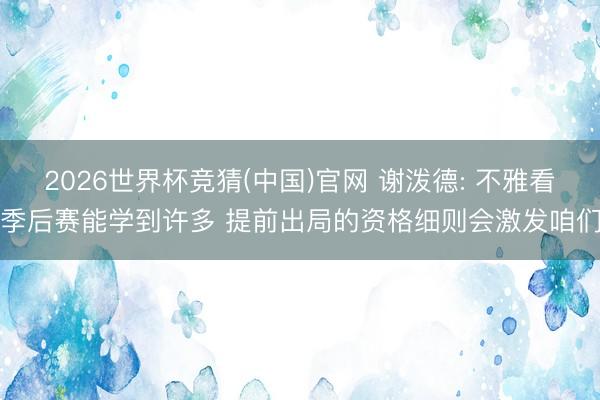 2026世界杯竞猜(中国)官网 谢泼德: 不雅看季后赛能学到许多 提前出局的资格细则会激发咱们