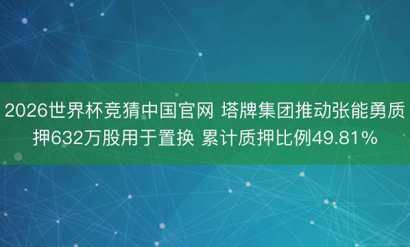 2026世界杯竞猜中国官网 塔牌集团推动张能勇质押632万股用于置换 累计质押比例49.81%