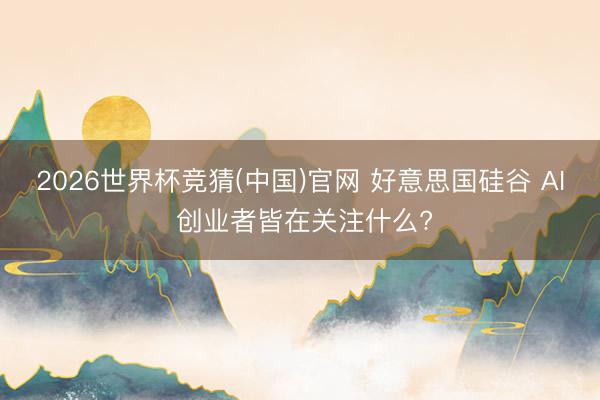 2026世界杯竞猜(中国)官网 好意思国硅谷 AI 创业者皆在关注什么?