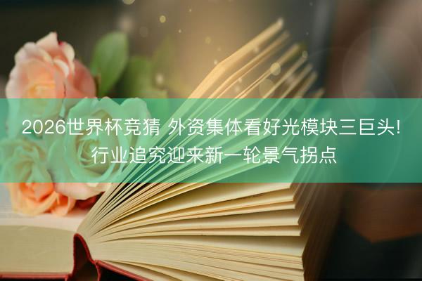 2026世界杯竞猜 外资集体看好光模块三巨头! 行业追究迎来新一轮景气拐点