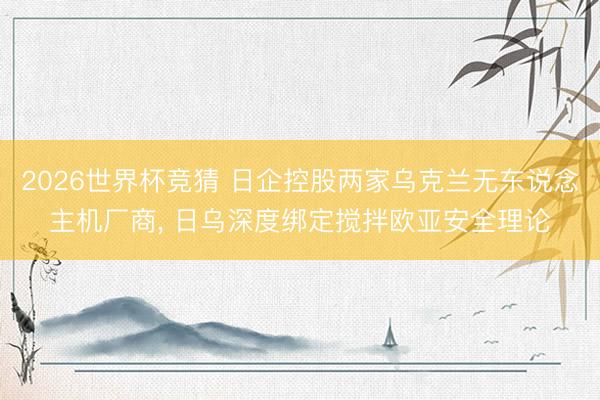 2026世界杯竞猜 日企控股两家乌克兰无东说念主机厂商, 日乌深度绑定搅拌欧亚安全理论