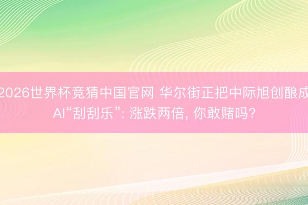 2026世界杯竞猜中国官网 华尔街正把中际旭创酿成AI“刮刮乐”: 涨跌两倍， 你敢赌吗?