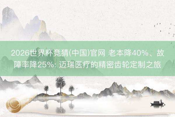 2026世界杯竞猜(中国)官网 老本降40%、故障率降25%: 迈瑞医疗的精密齿轮定制之旅
