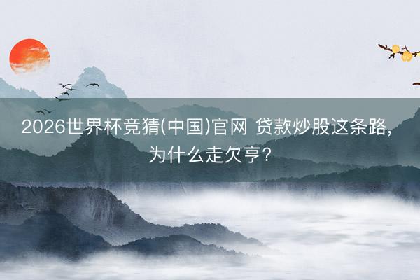 2026世界杯竞猜(中国)官网 贷款炒股这条路, 为什么走欠亨?