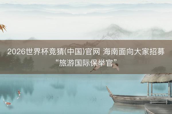 2026世界杯竞猜(中国)官网 海南面向大家招募“旅游国际保举官”