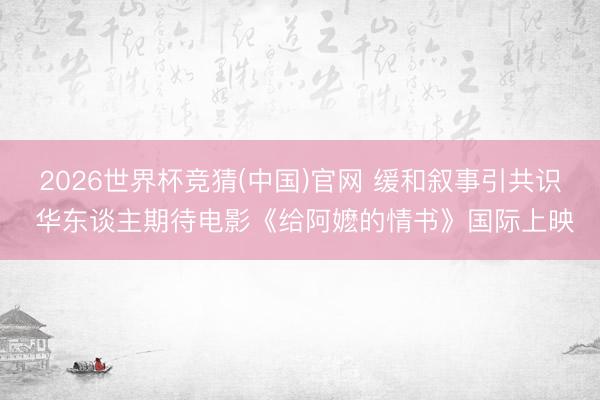 2026世界杯竞猜(中国)官网 缓和叙事引共识 华东谈主期待电影《给阿嬷的情书》国际上映