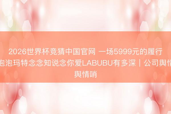 2026世界杯竞猜中国官网 一场5999元的履行:泡泡玛特念念知说念你爱LABUBU有多深|公司舆情哨