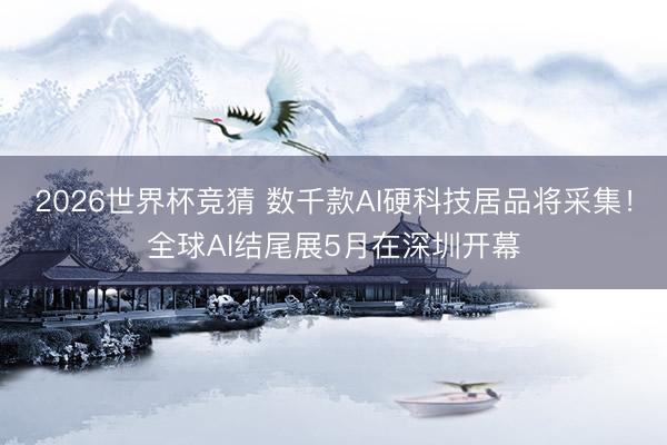 2026世界杯竞猜 数千款AI硬科技居品将采集!全球AI结尾展5月在深圳开幕