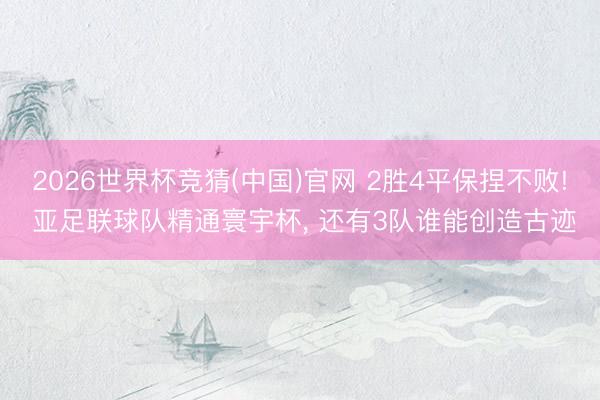 2026世界杯竞猜(中国)官网 2胜4平保捏不败! 亚足联球队精通寰宇杯, 还有3队谁能创造古迹