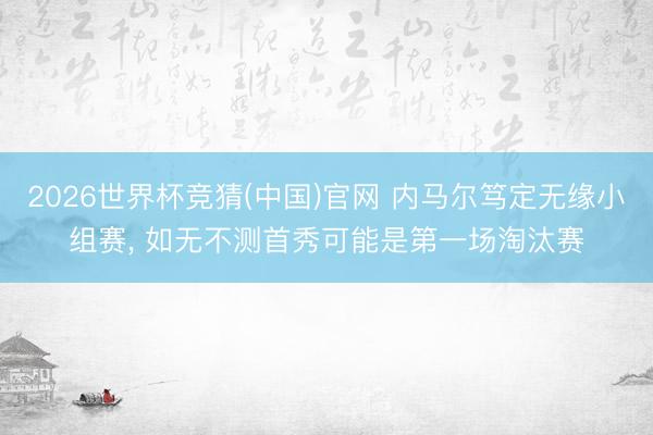 2026世界杯竞猜(中国)官网 内马尔笃定无缘小组赛, 如无不测首秀可能是第一场淘汰赛