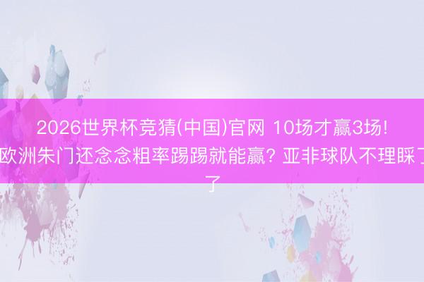 2026世界杯竞猜(中国)官网 10场才赢3场! 欧洲朱门还念念粗率踢踢就能赢? 亚非球队不理睬了