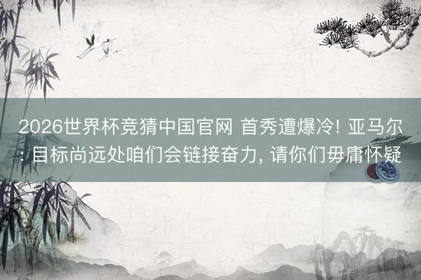 2026世界杯竞猜中国官网 首秀遭爆冷! 亚马尔: 目标尚远处咱们会链接奋力, 请你们毋庸怀疑