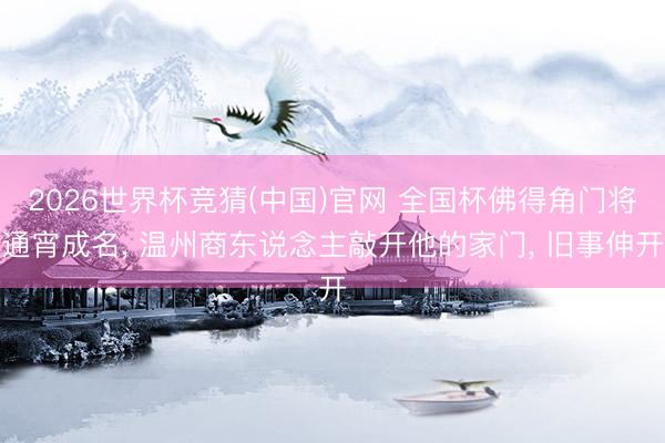 2026世界杯竞猜(中国)官网 全国杯佛得角门将通宵成名, 温州商东说念主敲开他的家门, 旧事伸开