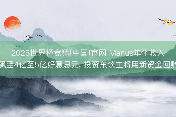 2026世界杯竞猜(中国)官网 Manus年化收入飙至4亿至5亿好意思元, 投资东谈主将用新资金回购