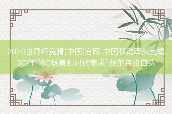 2026世界杯竞猜(中国)官网 中国移动牵头完成3GPP“6G场景和时代需求”规范连络口头