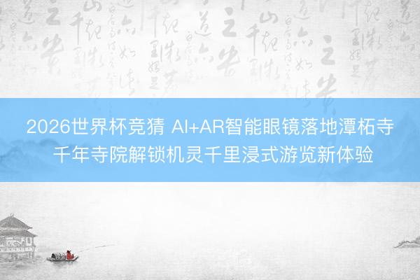 2026世界杯竞猜 AI+AR智能眼镜落地潭柘寺 千年寺院解锁机灵千里浸式游览新体验