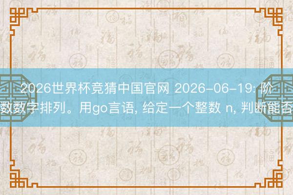 2026世界杯竞猜中国官网 2026-06-19: 阶数数字排列。用go言语, 给定一个整数 n, 判断能否