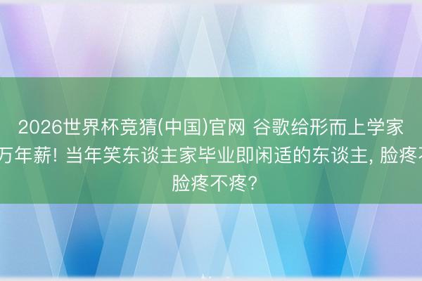 2026世界杯竞猜(中国)官网 谷歌给形而上学家开百万年薪! 当年笑东谈主家毕业即闲适的东谈主, 脸疼不疼?