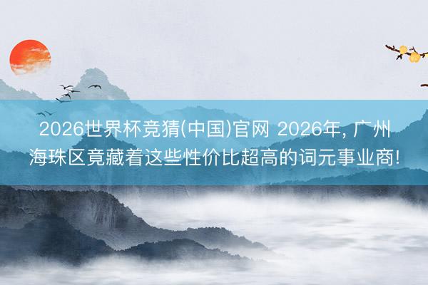 2026世界杯竞猜(中国)官网 2026年, 广州海珠区竟藏着这些性价比超高的词元事业商!