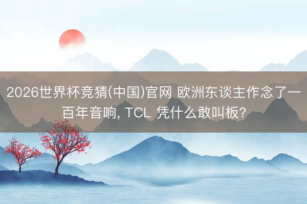 2026世界杯竞猜(中国)官网 欧洲东谈主作念了一百年音响, TCL 凭什么敢叫板?