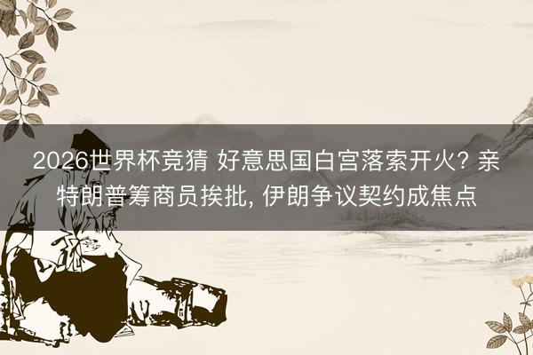 2026世界杯竞猜 好意思国白宫落索开火? 亲特朗普筹商员挨批， 伊朗争议契约成焦点